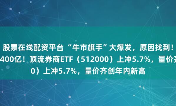 股票在线配资平台 “牛市旗手”大爆发，原因找到！“券茅”爆量400亿！顶流券商ETF（512000）上冲5.7%，量价齐创年内新高