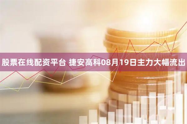 股票在线配资平台 捷安高科08月19日主力大幅流出