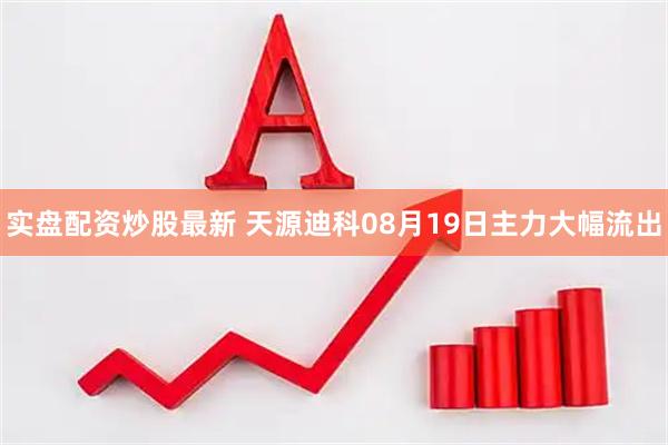 实盘配资炒股最新 天源迪科08月19日主力大幅流出