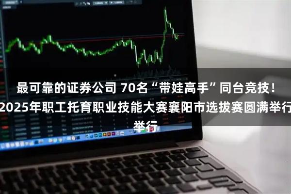 最可靠的证券公司 70名“带娃高手”同台竞技！2025年职工托育职业技能大赛襄阳市选拔赛圆满举行