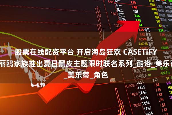 股票在线配资平台 开启海岛狂欢 CASETiFY联手三丽鸥家族推出夏日黑皮主题限时联名系列_酷洛_美乐蒂_角色