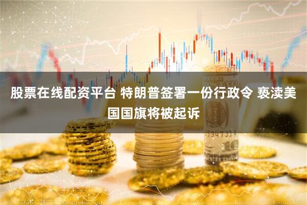 股票在线配资平台 特朗普签署一份行政令 亵渎美国国旗将被起诉