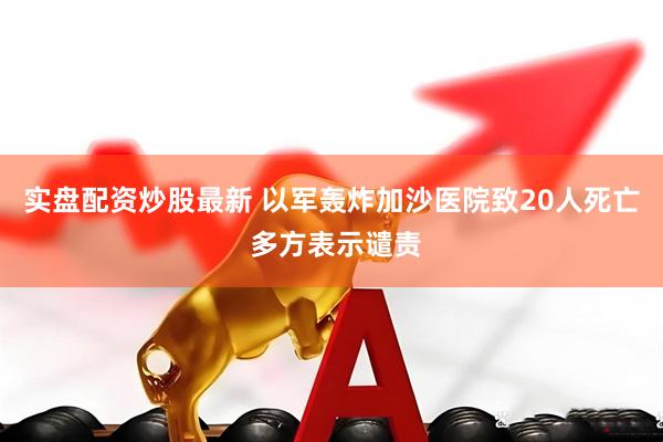 实盘配资炒股最新 以军轰炸加沙医院致20人死亡 多方表示谴责