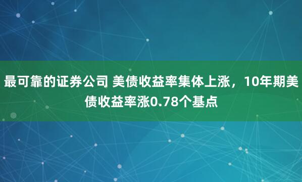 最可靠的证券公司 美债收益率集体上涨，10年期美债收益率涨0.78个基点