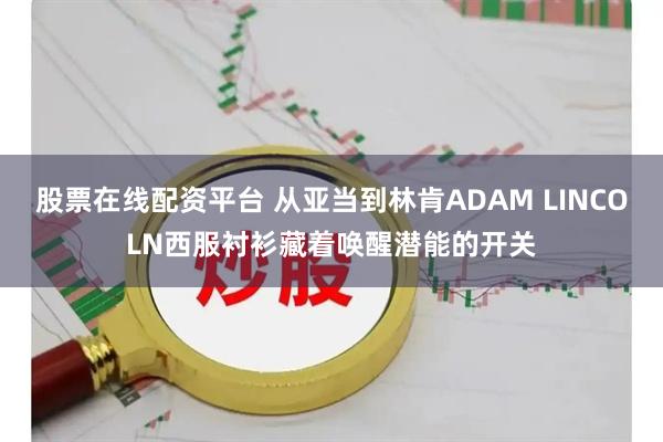 股票在线配资平台 从亚当到林肯ADAM LINCOLN西服衬衫藏着唤醒潜能的开关