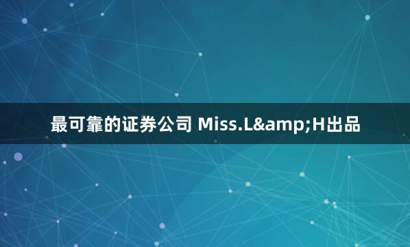 最可靠的证券公司 Miss.L&H出品
