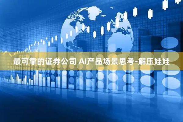 最可靠的证券公司 AI产品场景思考-解压娃娃