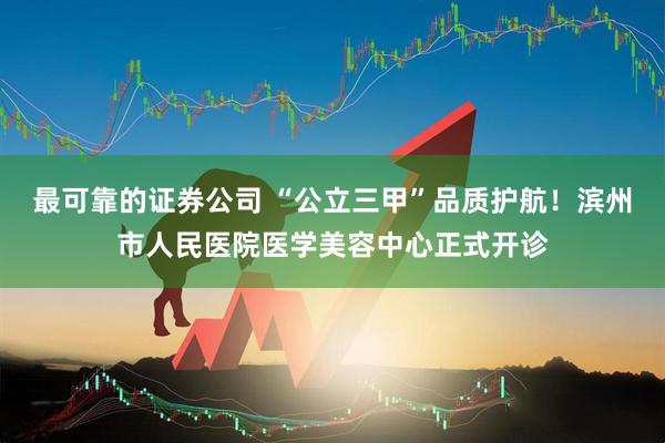 最可靠的证券公司 “公立三甲”品质护航!滨州市人民医院医学美容中心正式开诊