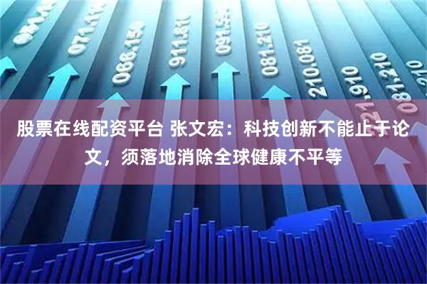 股票在线配资平台 张文宏:科技创新不能止于论文,须落地消除全球健康不平等