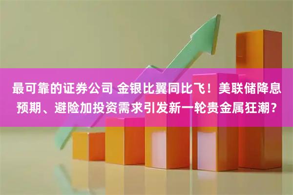 最可靠的证券公司 金银比翼同比飞!美联储降息预期、避险加投资需求引发新一轮贵金属狂潮?