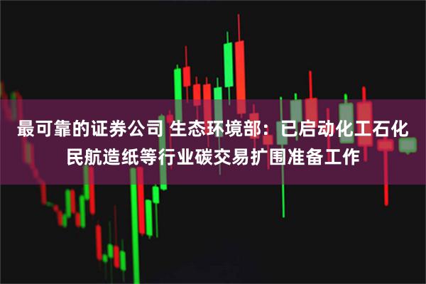 最可靠的证券公司 生态环境部：已启动化工石化民航造纸等行业碳交易扩围准备工作