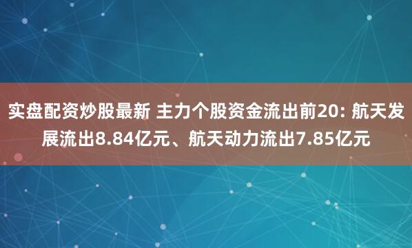 实盘配资炒股最新 主力个股资金流出前20: 航天发展流出8.84亿元、航天动力流出7.85亿元