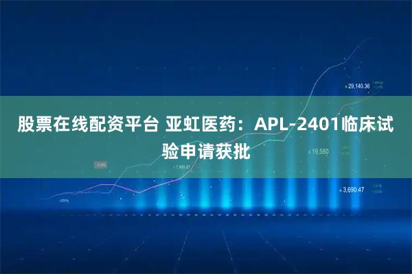 股票在线配资平台 亚虹医药：APL-2401临床试验申请获批