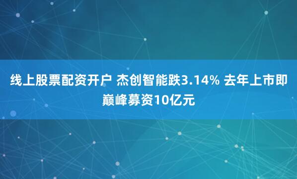 线上股票配资开户 杰创智能跌3.14% 去年上市即巅峰募资10亿元