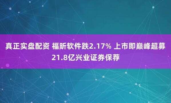 真正实盘配资 福昕软件跌2.17% 上市即巅峰超募21.8亿兴业证券保荐