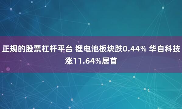 正规的股票杠杆平台 锂电池板块跌0.44% 华自科技涨11.64%居首