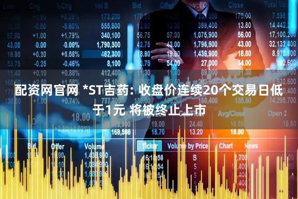 配资网官网 *ST吉药: 收盘价连续20个交易日低于1元 将被终止上市