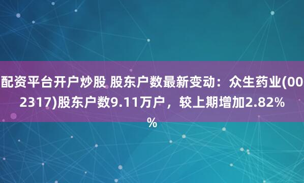 配资平台开户炒股 股东户数最新变动：众生药业(002317)股东户数9.11万户，较上期增加2.82%