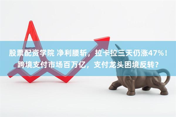 股票配资学院 净利腰斩，拉卡拉三天仍涨47%！跨境支付市场百万亿，支付龙头困境反转？