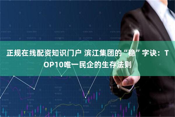正规在线配资知识门户 滨江集团的“稳”字诀：TOP10唯一民企的生存法则