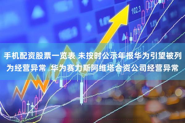 手机配资股票一览表 未按时公示年报华为引望被列为经营异常  华为赛力斯阿维塔合资公司经营异常