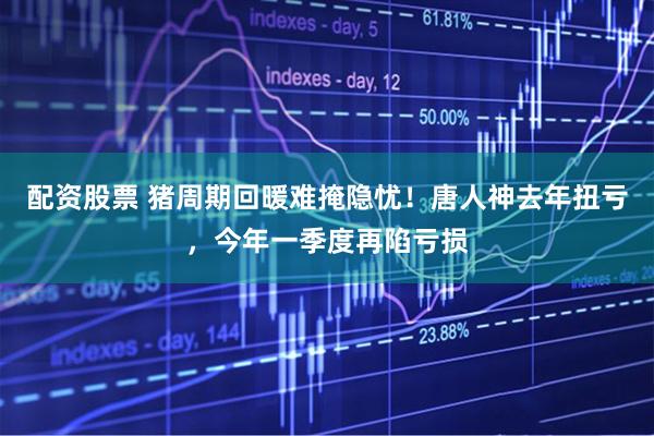 配资股票 猪周期回暖难掩隐忧！唐人神去年扭亏，今年一季度再陷亏损