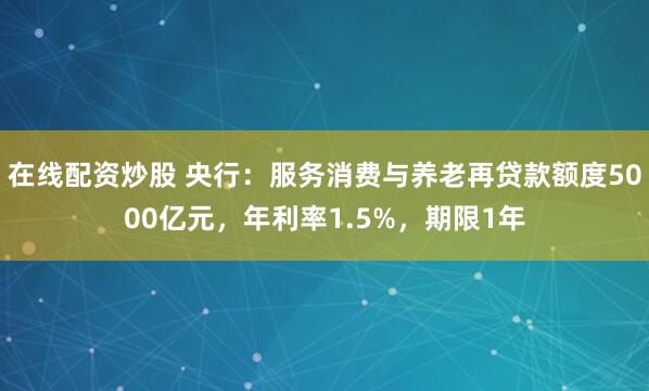 在线配资炒股 央行：服务消费与养老再贷款额度5000亿元，年利率1.5%，期限1年