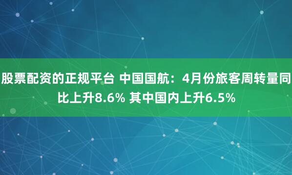 股票配资的正规平台 中国国航：4月份旅客周转量同比上升8.6% 其中国内上升6.5%