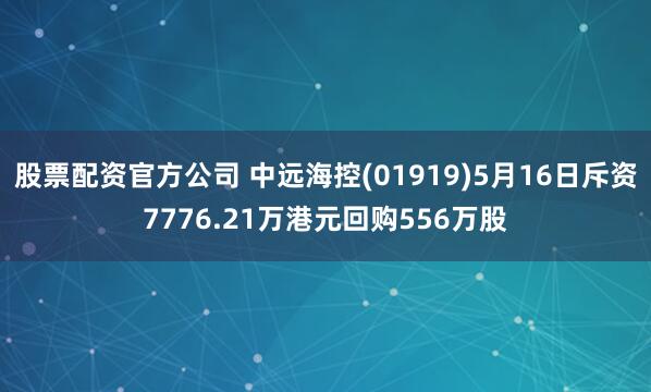 股票配资官方公司 中远海控(01919)5月16日斥资7776.21万港元回购556万股
