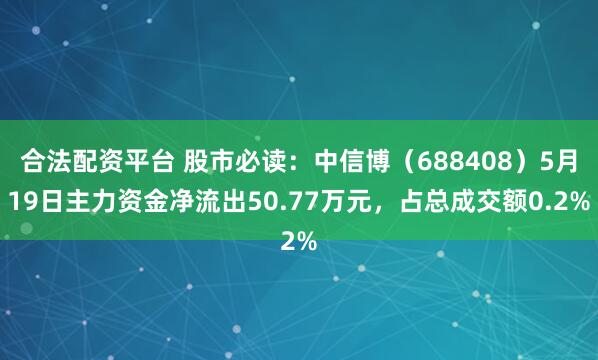 合法配资平台 股市必读：中信博（688408）5月19日主力资金净流出50.77万元，占总成交额0.2%