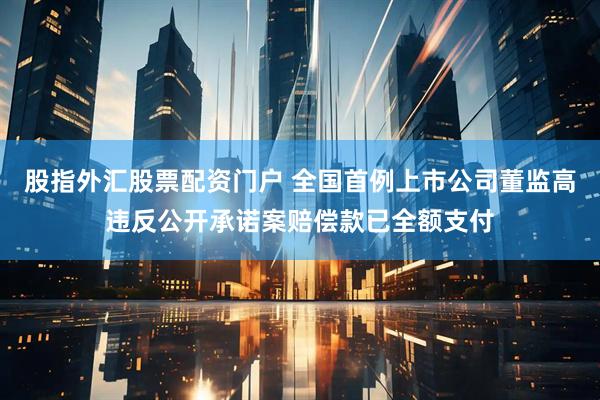 股指外汇股票配资门户 全国首例上市公司董监高违反公开承诺案赔偿款已全额支付