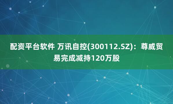 配资平台软件 万讯自控(300112.SZ)：尊威贸易完成减持120万股