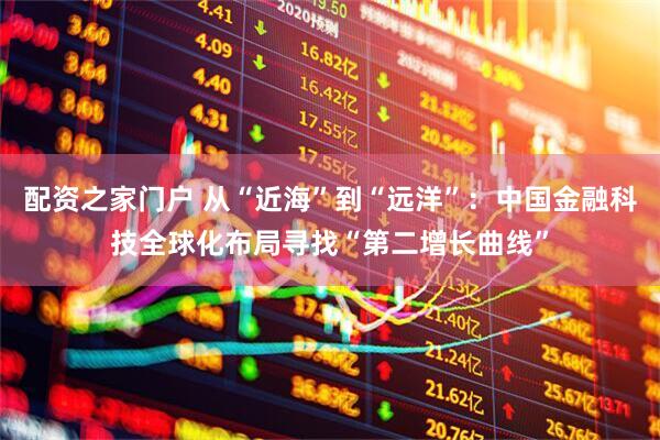 配资之家门户 从“近海”到“远洋”：中国金融科技全球化布局寻找“第二增长曲线”