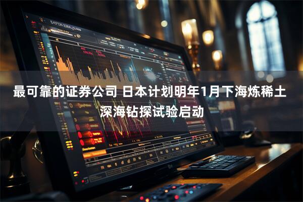 最可靠的证券公司 日本计划明年1月下海炼稀土 深海钻探试验启动
