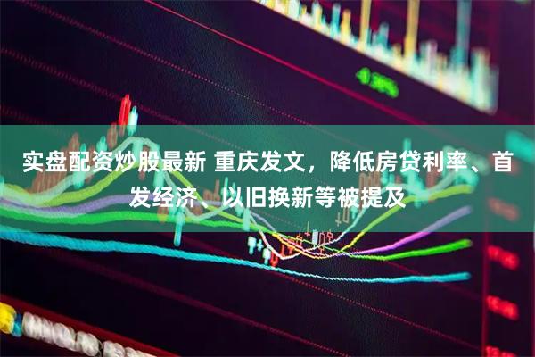 实盘配资炒股最新 重庆发文，降低房贷利率、首发经济、以旧换新等被提及
