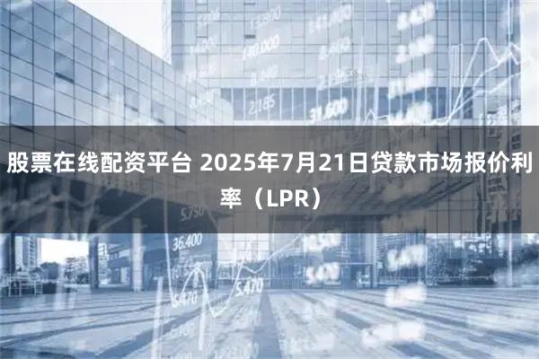 股票在线配资平台 2025年7月21日贷款市场报价利率（LPR）