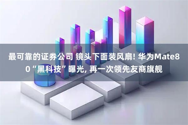 最可靠的证券公司 镜头下面装风扇! 华为Mate80“黑科技”曝光, 再一次领先友商旗舰