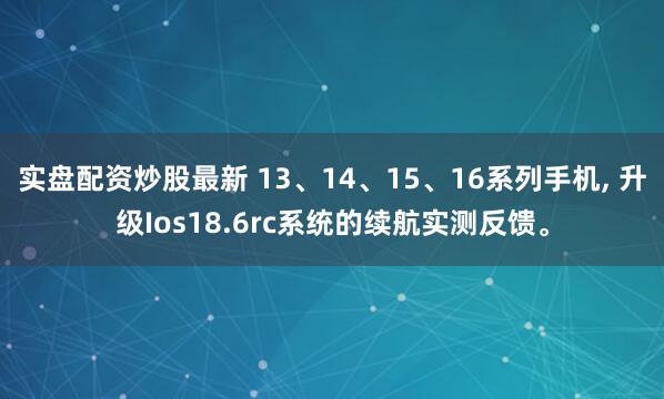 实盘配资炒股最新 13、14、15、16系列手机, 升级Ios18.6rc系统的续航实测反馈。
