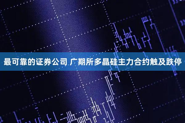 最可靠的证券公司 广期所多晶硅主力合约触及跌停