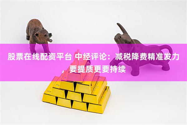 股票在线配资平台 中经评论：减税降费精准发力，要提质更要持续