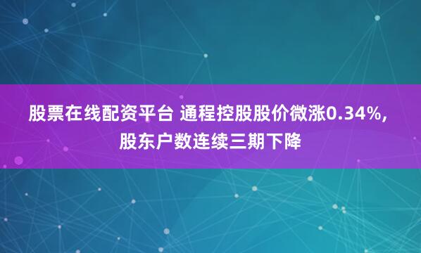 股票在线配资平台 通程控股股价微涨0.34%, 股东户数连续三期下降