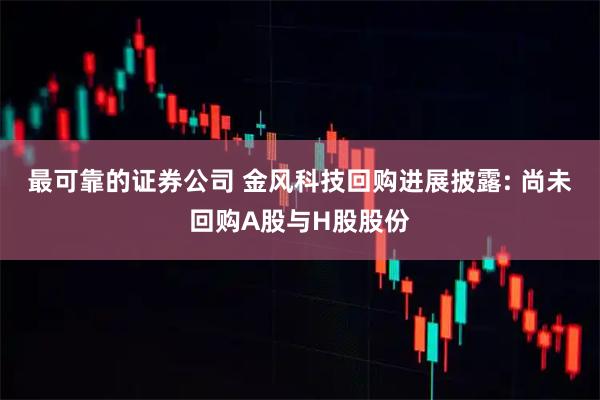 最可靠的证券公司 金风科技回购进展披露: 尚未回购A股与H股股份