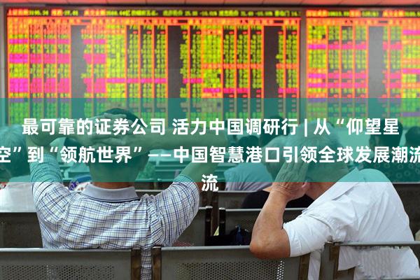 最可靠的证券公司 活力中国调研行 | 从“仰望星空”到“领航世界”——中国智慧港口引领全球发展潮流