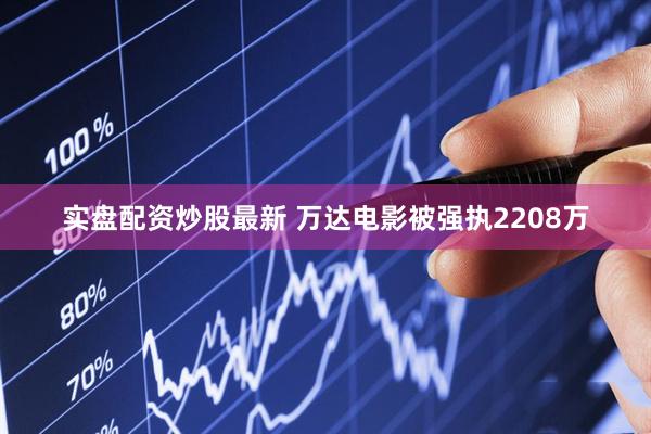 实盘配资炒股最新 万达电影被强执2208万