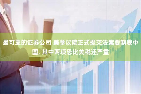 最可靠的证券公司 美参议院正式提交法案要制裁中国, 其中两项恐比关税还严重