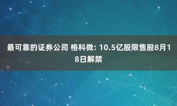最可靠的证券公司 格科微: 10.5亿股限售股8月18日解禁