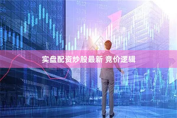 实盘配资炒股最新 竞价逻辑