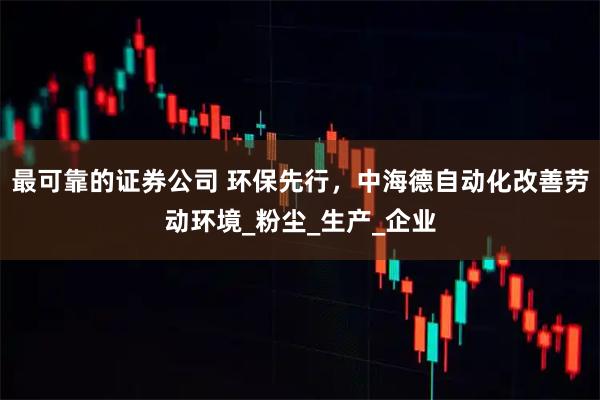 最可靠的证券公司 环保先行，中海德自动化改善劳动环境_粉尘_生产_企业