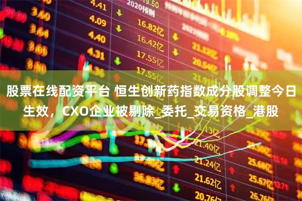 股票在线配资平台 恒生创新药指数成分股调整今日生效，CXO企业被剔除_委托_交易资格_港股