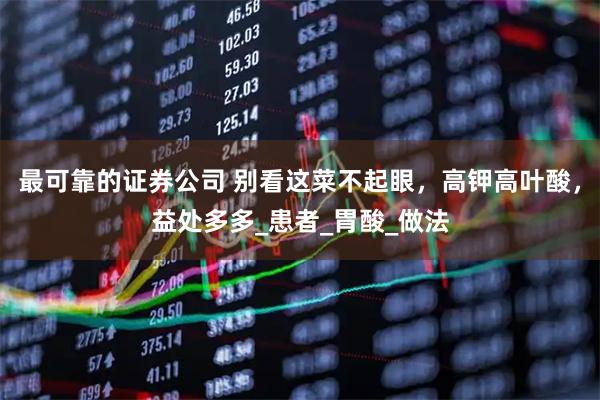 最可靠的证券公司 别看这菜不起眼，高钾高叶酸，益处多多_患者_胃酸_做法